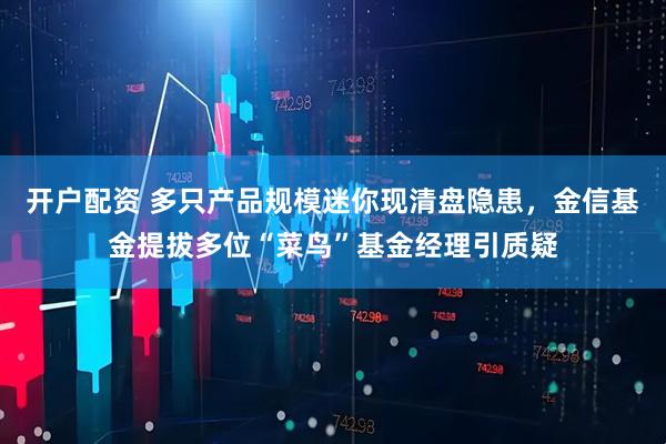 开户配资 多只产品规模迷你现清盘隐患，金信基金提拔多位“菜鸟”基金经理引质疑