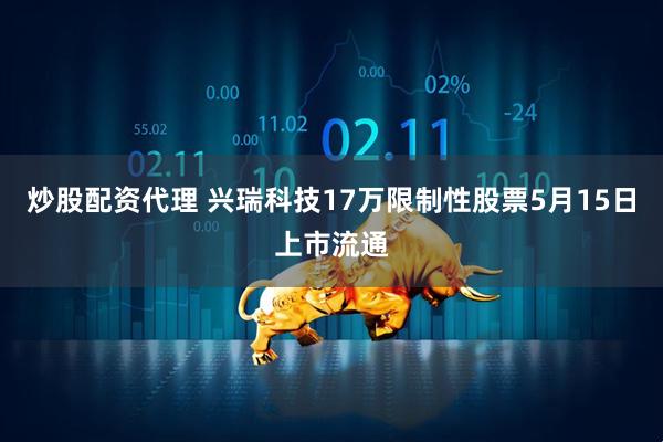 炒股配资代理 兴瑞科技17万限制性股票5月15日上市流通