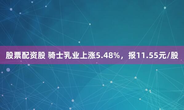 股票配资股 骑士乳业上涨5.48%，报11.55元/股