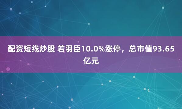 配资短线炒股 若羽臣10.0%涨停，总市值93.65亿元