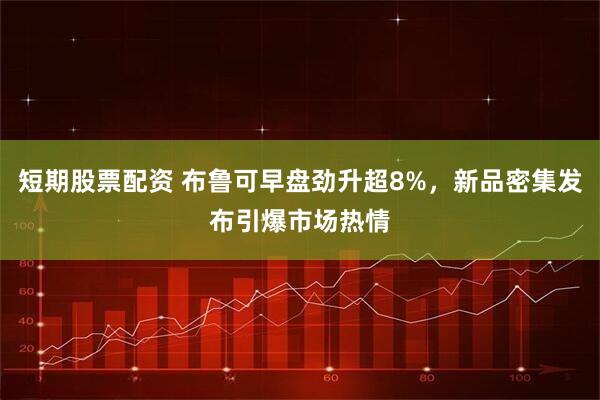 短期股票配资 布鲁可早盘劲升超8%，新品密集发布引爆市场热情