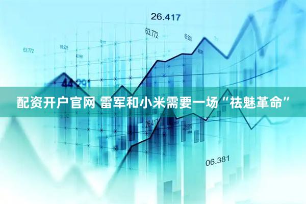 配资开户官网 雷军和小米需要一场“祛魅革命”