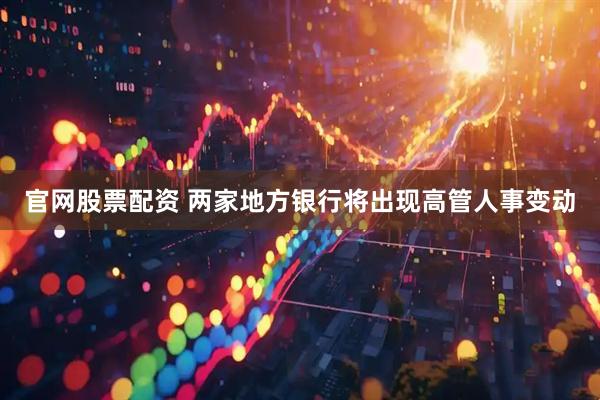 官网股票配资 两家地方银行将出现高管人事变动