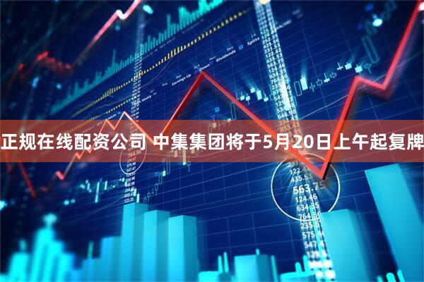 正规在线配资公司 中集集团将于5月20日上午起复牌