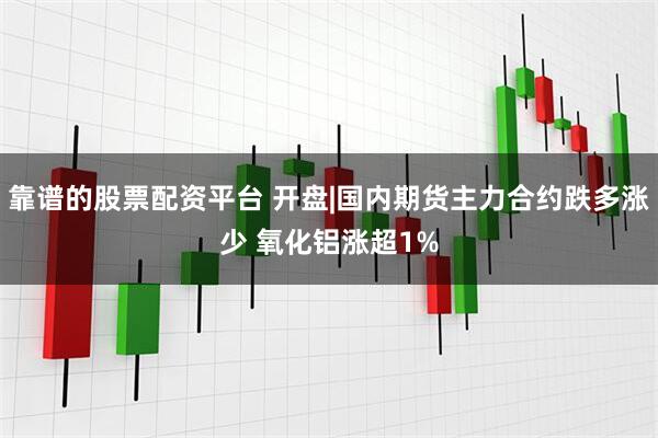靠谱的股票配资平台 开盘|国内期货主力合约跌多涨少 氧化铝涨超1%