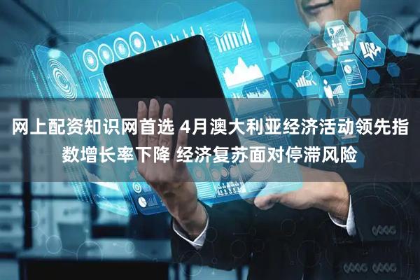 网上配资知识网首选 4月澳大利亚经济活动领先指数增长率下降 经济复苏面对停滞风险