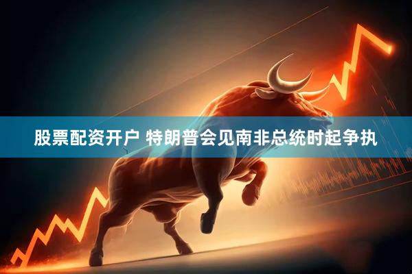 股票配资开户 特朗普会见南非总统时起争执