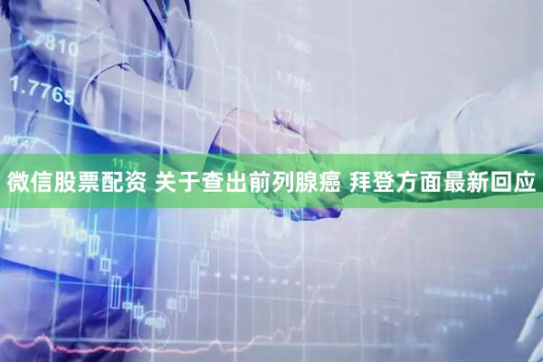 微信股票配资 关于查出前列腺癌 拜登方面最新回应