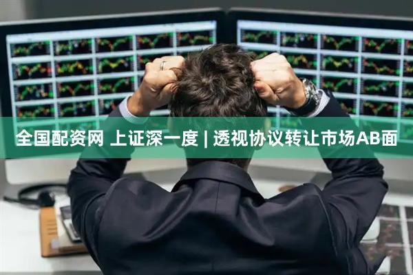 全国配资网 上证深一度 | 透视协议转让市场AB面