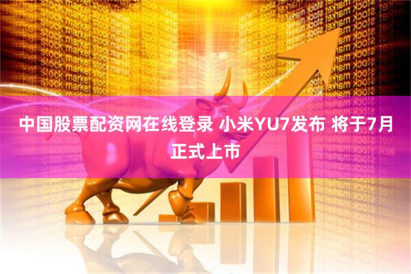 中国股票配资网在线登录 小米YU7发布 将于7月正式上市