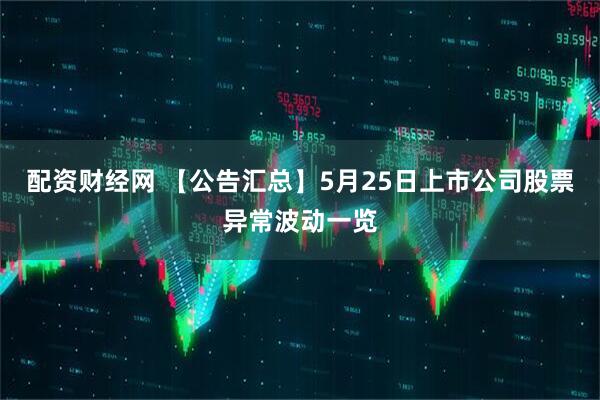 配资财经网 【公告汇总】5月25日上市公司股票异常波动一览