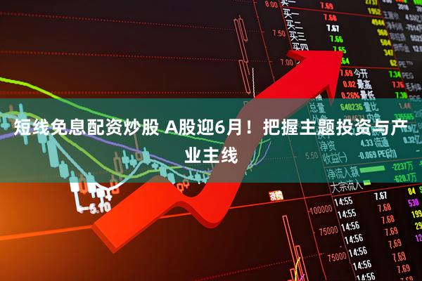 短线免息配资炒股 A股迎6月！把握主题投资与产业主线
