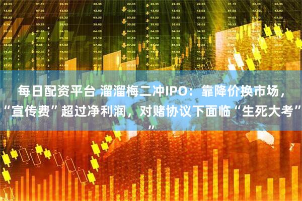 每日配资平台 溜溜梅二冲IPO：靠降价换市场，“宣传费”超过净利润，对赌协议下面临“生死大考”