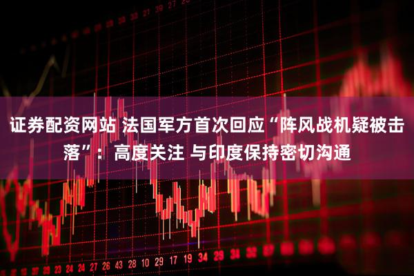 证券配资网站 法国军方首次回应“阵风战机疑被击落”：高度关注 与印度保持密切沟通