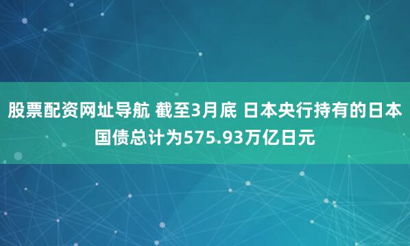 股票配资网址导航 截至3月底 日本央行持有的日本国债总计为575.93万亿日元