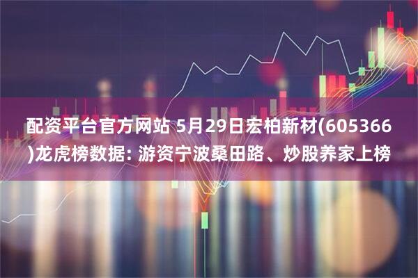 配资平台官方网站 5月29日宏柏新材(605366)龙虎榜数据: 游资宁波桑田路、炒股养家上榜