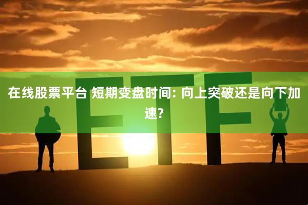 在线股票平台 短期变盘时间: 向上突破还是向下加速?