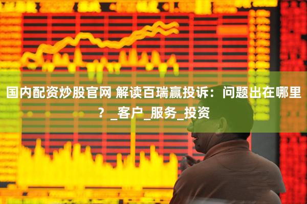 国内配资炒股官网 解读百瑞赢投诉：问题出在哪里？_客户_服务_投资