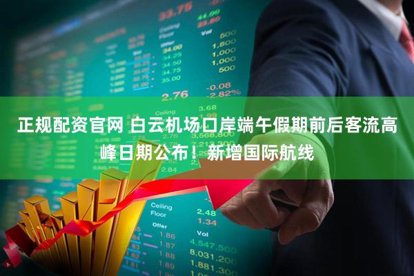 正规配资官网 白云机场口岸端午假期前后客流高峰日期公布！新增国际航线