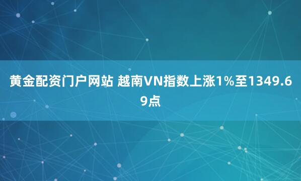 黄金配资门户网站 越南VN指数上涨1%至1349.69点