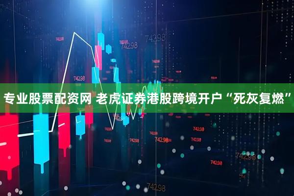 专业股票配资网 老虎证券港股跨境开户“死灰复燃”