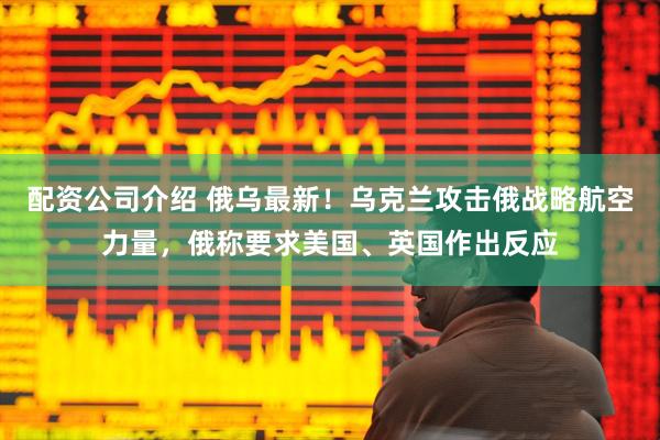 配资公司介绍 俄乌最新！乌克兰攻击俄战略航空力量，俄称要求美国、英国作出反应
