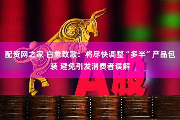 配资网之家 白象致歉：将尽快调整“多半”产品包装 避免引发消费者误解