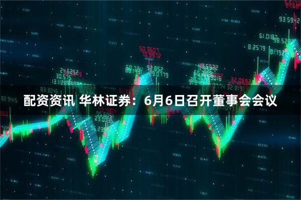 配资资讯 华林证券：6月6日召开董事会会议