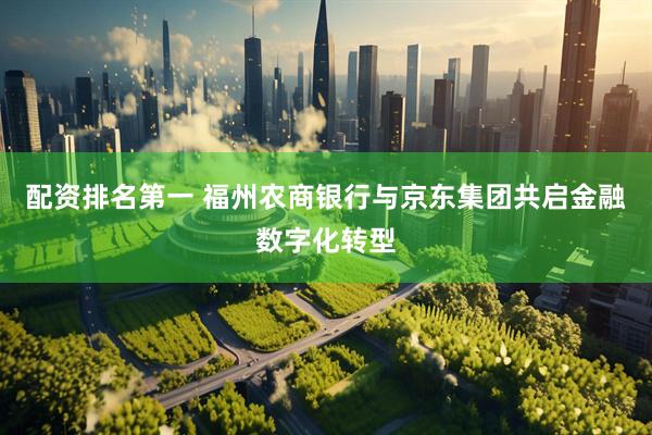 配资排名第一 福州农商银行与京东集团共启金融数字化转型