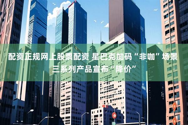 配资正规网上股票配资 星巴克加码“非咖”场景 三系列产品宣布“降价”
