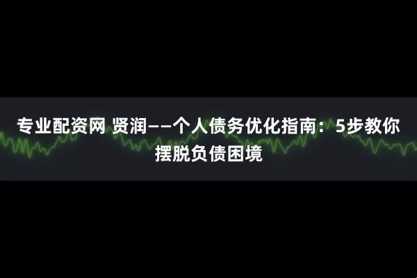 专业配资网 贤润——个人债务优化指南：5步教你摆脱负债困境