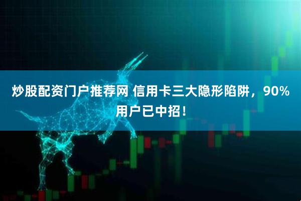 炒股配资门户推荐网 信用卡三大隐形陷阱，90%用户已中招！