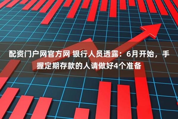 配资门户网官方网 银行人员透露：6月开始，手握定期存款的人请做好4个准备