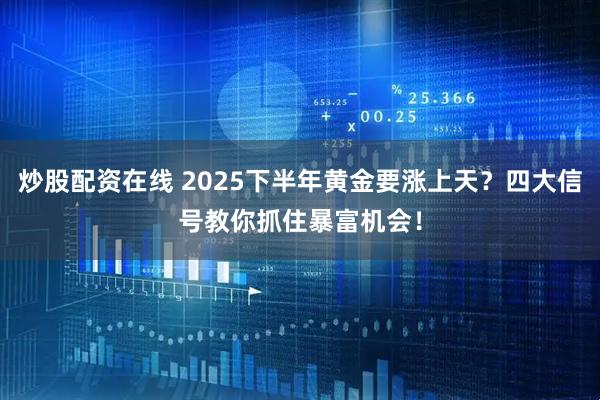炒股配资在线 2025下半年黄金要涨上天？四大信号教你抓住暴富机会！