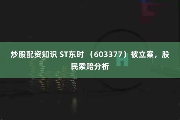 炒股配资知识 ST东时 （603377）被立案，股民索赔分析