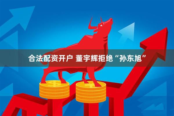 合法配资开户 董宇辉拒绝“孙东旭”