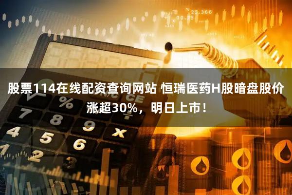 股票114在线配资查询网站 恒瑞医药H股暗盘股价涨超30%，明日上市！
