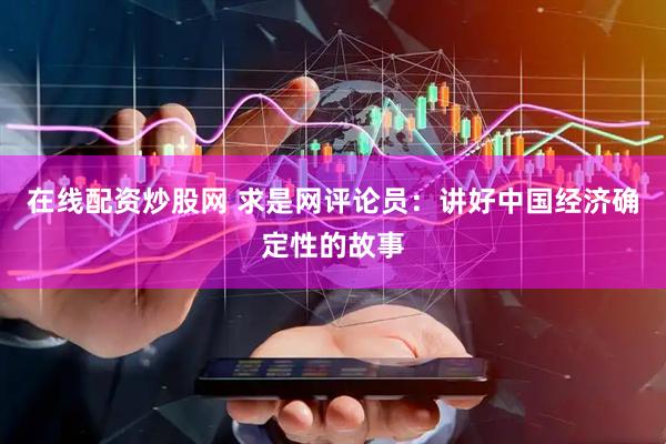 在线配资炒股网 求是网评论员：讲好中国经济确定性的故事