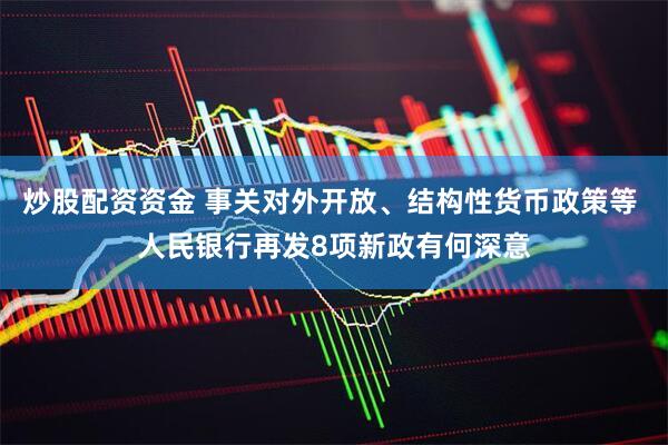 炒股配资资金 事关对外开放、结构性货币政策等 人民银行再发8项新政有何深意