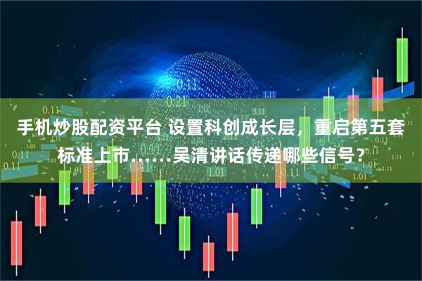 手机炒股配资平台 设置科创成长层，重启第五套标准上市……吴清讲话传递哪些信号？