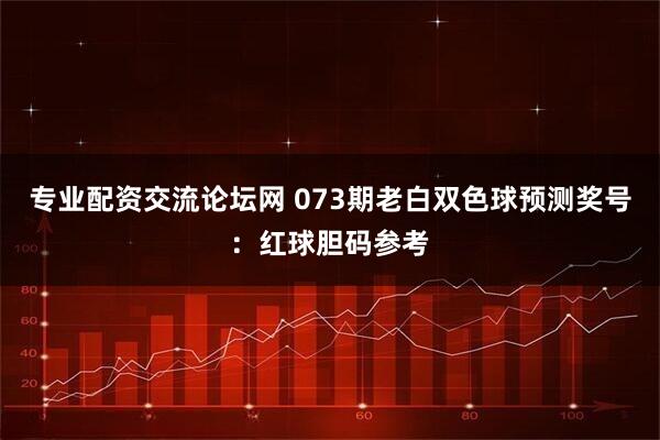 专业配资交流论坛网 073期老白双色球预测奖号：红球胆码参考