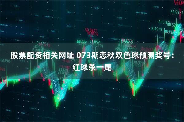 股票配资相关网址 073期恋秋双色球预测奖号：红球杀一尾