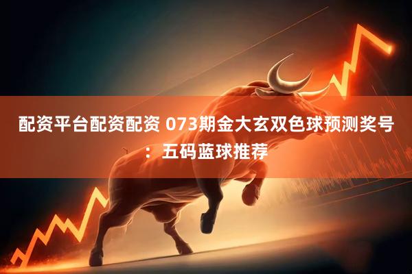 配资平台配资配资 073期金大玄双色球预测奖号：五码蓝球推荐