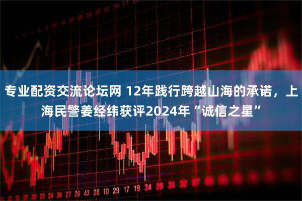 专业配资交流论坛网 12年践行跨越山海的承诺，上海民警姜经纬获评2024年“诚信之星”