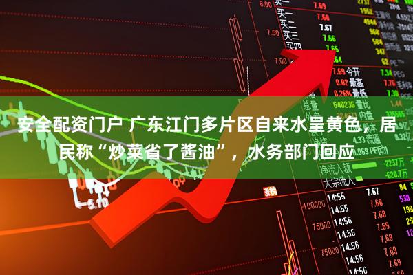 安全配资门户 广东江门多片区自来水呈黄色，居民称“炒菜省了酱油”，水务部门回应