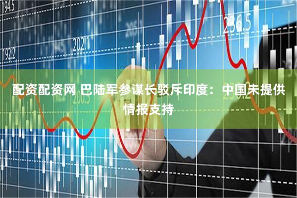 配资配资网 巴陆军参谋长驳斥印度：中国未提供情报支持