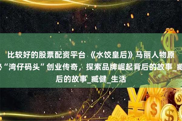 比较好的股票配资平台 《水饺皇后》马丽人物原型，揭秘“湾仔码头”创业传奇，探索品牌崛起背后的故事_臧健_生活
