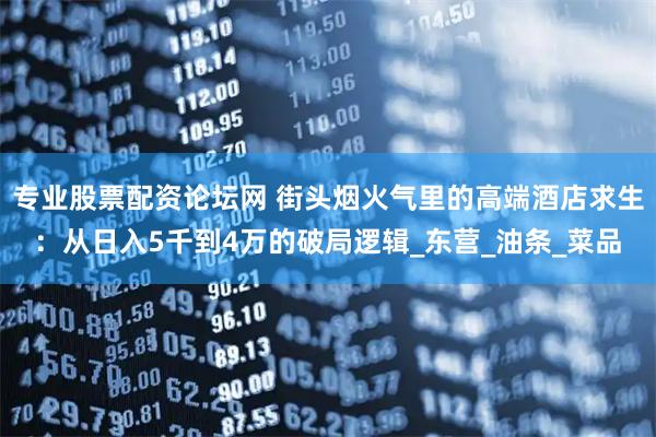 专业股票配资论坛网 街头烟火气里的高端酒店求生：从日入5千到4万的破局逻辑_东营_油条_菜品