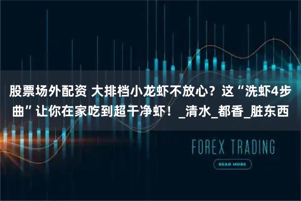 股票场外配资 大排档小龙虾不放心？这“洗虾4步曲”让你在家吃到超干净虾！_清水_都香_脏东西