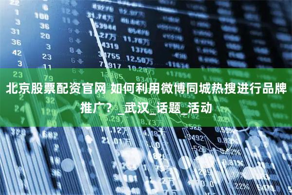 北京股票配资官网 如何利用微博同城热搜进行品牌推广？_武汉_话题_活动